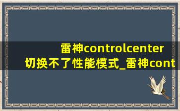 雷神controlcenter切换不了性能模式_雷神control center切换不了模式